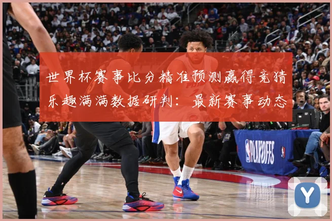 世界杯赛事比分精准预测赢得竞猜乐趣满满数据研判：最新赛事动态与深度分析