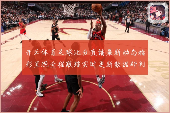 开云体育足球比分直播最新动态精彩呈现全程跟踪实时更新数据研判：最新赛事动态与深度分析