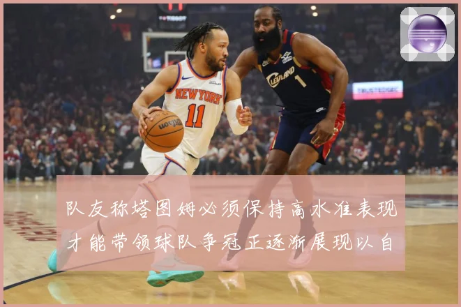 队友称塔图姆必须保持高水准表现才能带领球队争冠正逐渐展现以自赛场复盘：最新赛事动态与深度分析