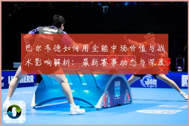 巴尔韦德如何用全能中场价值与战术影响解析：最新赛事动态与深度分析