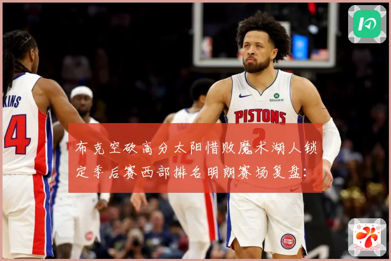 布克空砍高分太阳惜败魔术湖人锁定季后赛西部排名明朗赛场复盘：最新赛事动态与深度分析