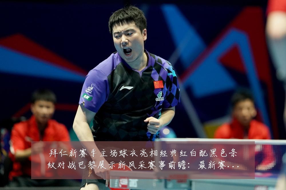 拜仁新赛季主场球衣亮相经典红白配黑色条纹对战巴黎展示新风采赛事前瞻:最新赛事动态与深度分析