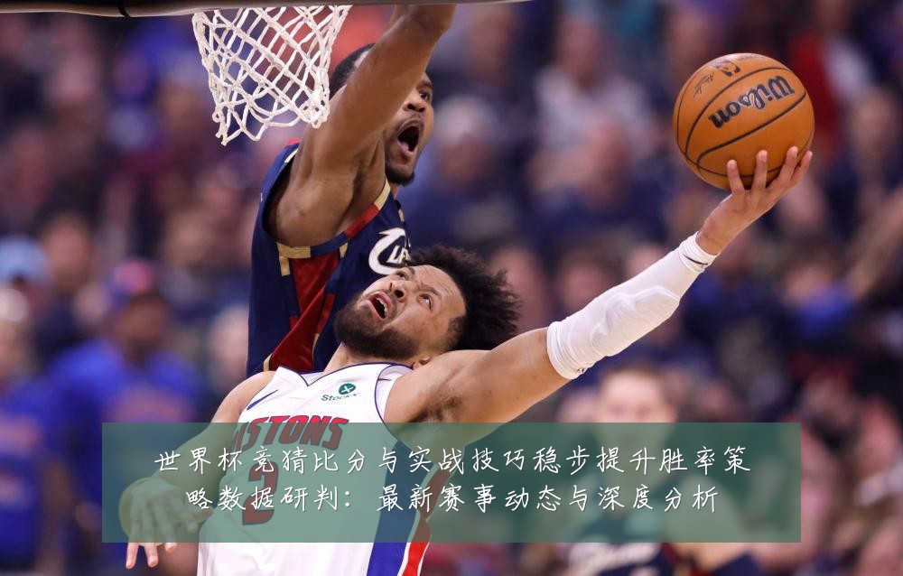 世界杯竞猜比分与实战技巧稳步提升胜率策略数据研判：最新赛事动态与深度分析