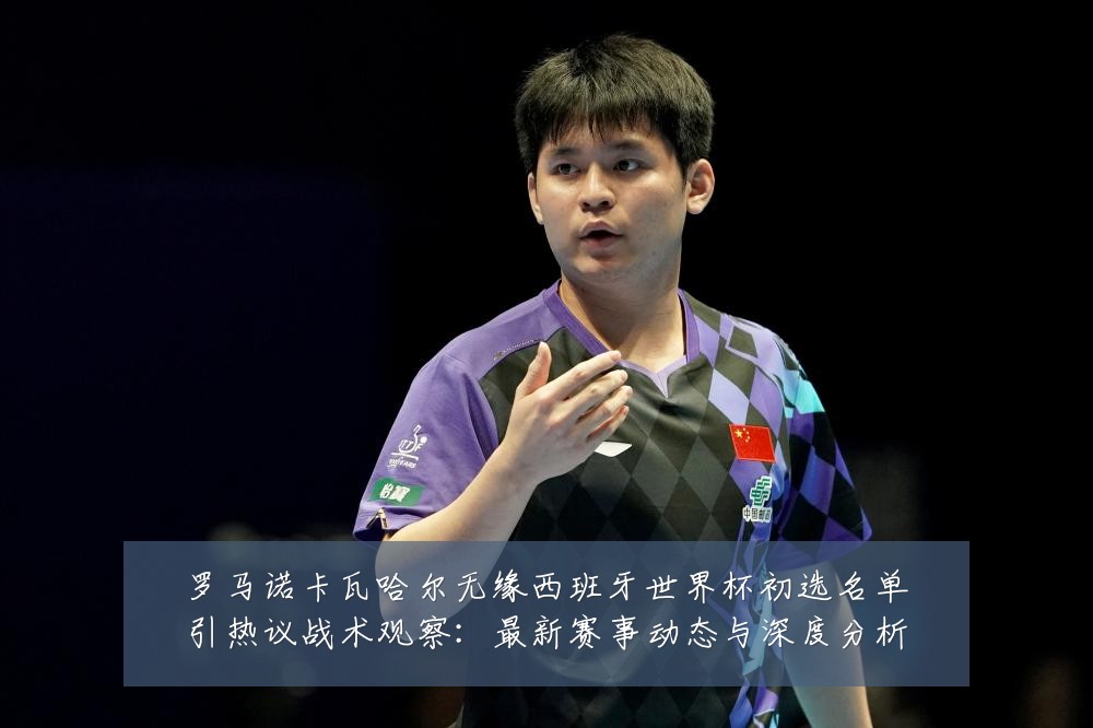 罗马诺卡瓦哈尔无缘西班牙世界杯初选名单引热议战术观察:最新赛事动态与深度分析