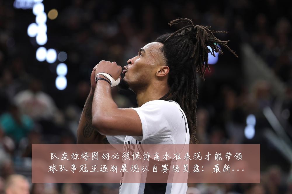 队友称塔图姆必须保持高水准表现才能带领球队争冠正逐渐展现以自赛场复盘：最新赛事动态与深度分析