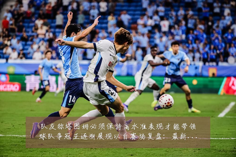 队友称塔图姆必须保持高水准表现才能带领球队争冠正逐渐展现以自赛场复盘：最新赛事动态与深度分析